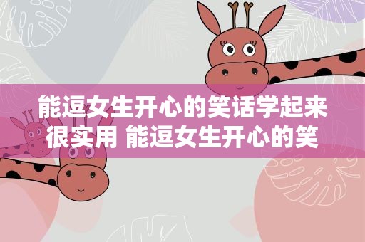 能逗女生开心的笑话学起来很实用 能逗女生开心的笑话学起来很实用的句子
