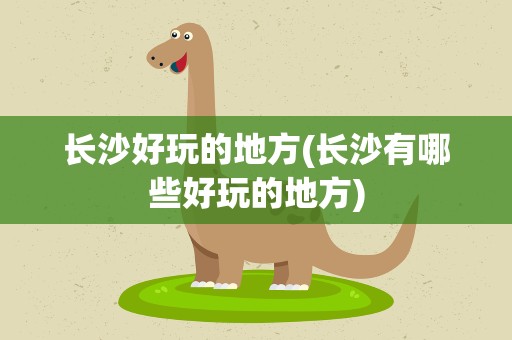 长沙好玩的地方(长沙有哪些好玩的地方)