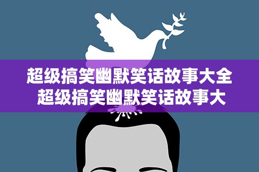 超级搞笑幽默笑话故事大全 超级搞笑幽默笑话故事大全集