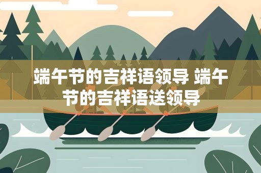 端午节的吉祥语领导 端午节的吉祥语送领导