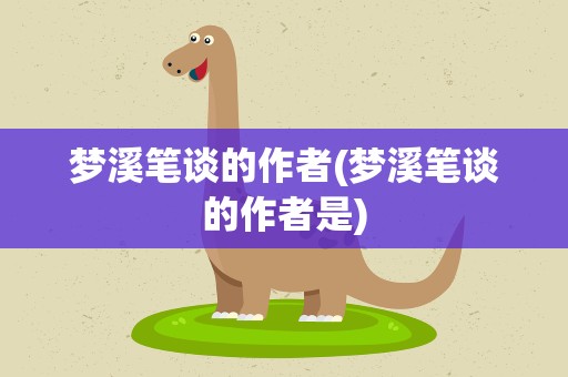 梦溪笔谈的作者(梦溪笔谈的作者是)