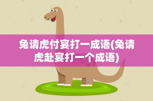 兔请虎付宴打一成语(兔请虎赴宴打一个成语)