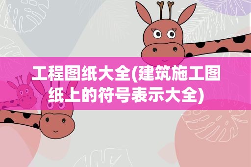 工程图纸大全(建筑施工图纸上的符号表示大全)