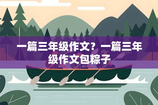 一篇三年级作文？一篇三年级作文包粽子