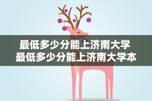 最低多少分能上济南大学 最低多少分能上济南大学本科