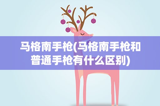 马格南手枪(马格南手枪和普通手枪有什么区别)