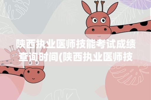 陕西执业医师技能考试成绩查询时间(陕西执业医师技能考试成绩查询时间表)