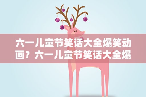 六一儿童节笑话大全爆笑动画？六一儿童节笑话大全爆笑动画片