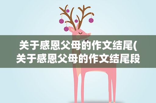 关于感恩父母的作文结尾(关于感恩父母的作文结尾段)