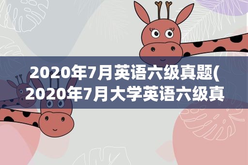 2020年7月英语六级真题(2020年7月大学英语六级真题带答案)