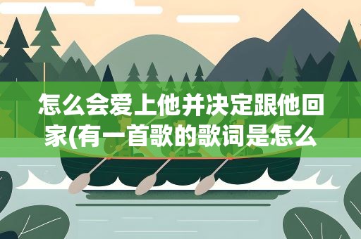 怎么会爱上他并决定跟他回家(有一首歌的歌词是怎么会爱上他并决定跟他回家)