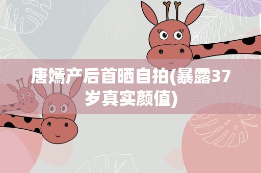 唐嫣产后首晒自拍(暴露37岁真实颜值)