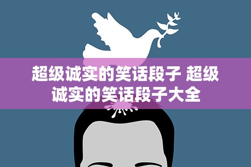 超级诚实的笑话段子 超级诚实的笑话段子大全