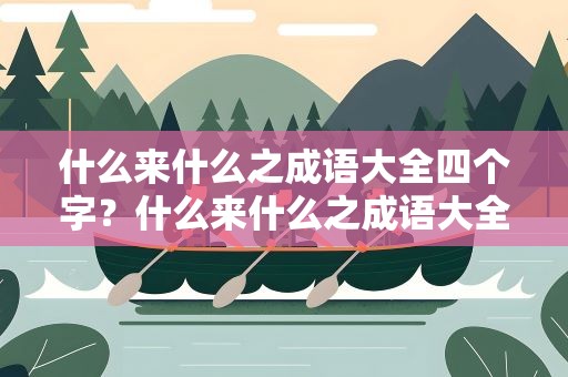 什么来什么之成语大全四个字？什么来什么之成语大全四个字开头