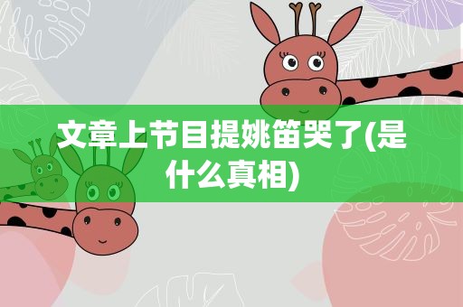 文章上节目提姚笛哭了(是什么真相)