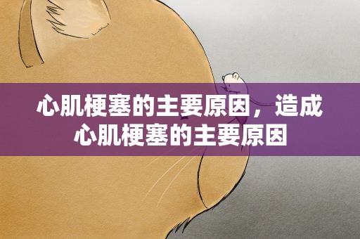 心肌梗塞的主要原因，造成心肌梗塞的主要原因