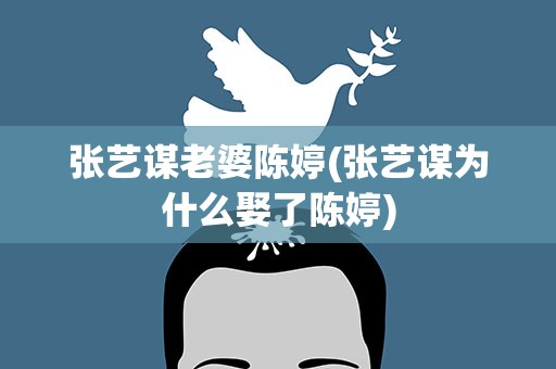 张艺谋老婆陈婷(张艺谋为什么娶了陈婷)