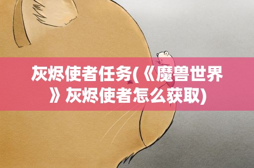 灰烬使者任务(《魔兽世界》灰烬使者怎么获取)
