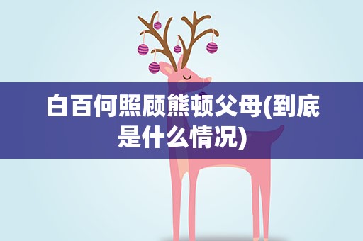 白百何照顾熊顿父母(到底是什么情况)