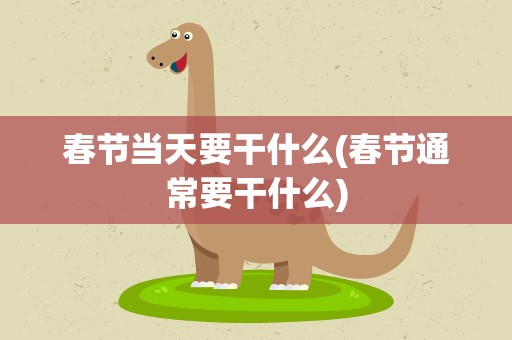 春节当天要干什么(春节通常要干什么)
