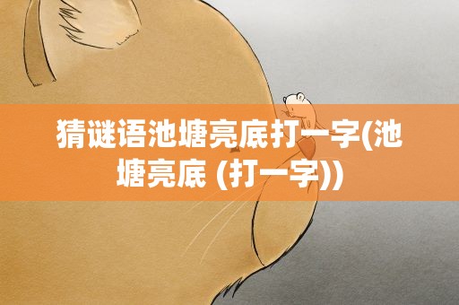 猜谜语池塘亮底打一字(池塘亮底 (打一字))