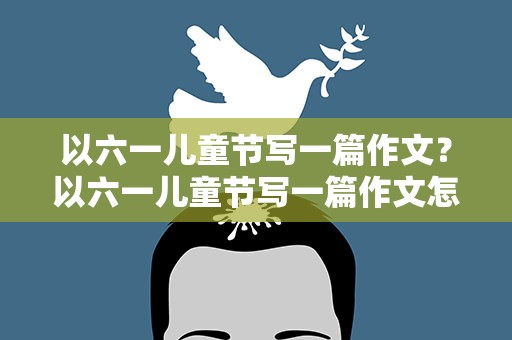 以六一儿童节写一篇作文？以六一儿童节写一篇作文怎么写