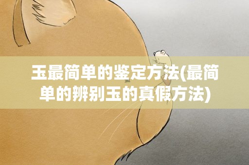 玉最简单的鉴定方法(最简单的辨别玉的真假方法)