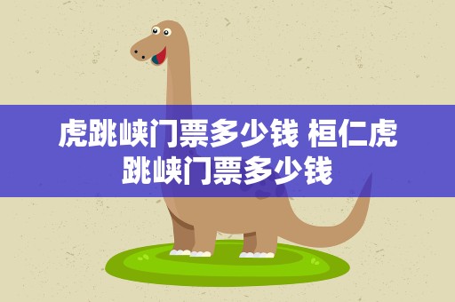 虎跳峡门票多少钱 桓仁虎跳峡门票多少钱