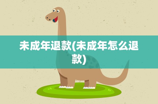 未成年退款(未成年怎么退款)