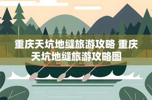 重庆天坑地缝旅游攻略 重庆天坑地缝旅游攻略图