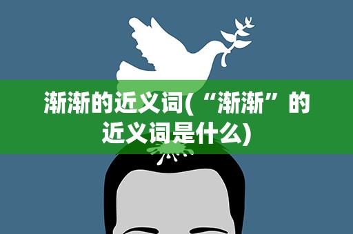渐渐的近义词(“渐渐”的近义词是什么)