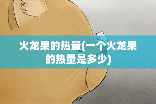 火龙果的热量(一个火龙果的热量是多少)