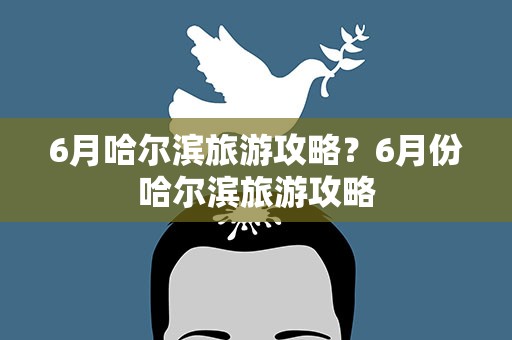 6月哈尔滨旅游攻略？6月份哈尔滨旅游攻略