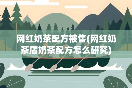 网红奶茶配方被售(网红奶茶店奶茶配方怎么研究)