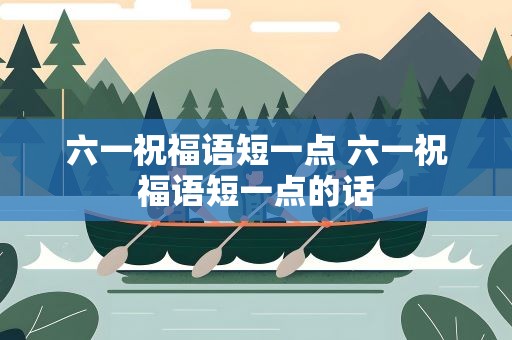 六一祝福语短一点 六一祝福语短一点的话