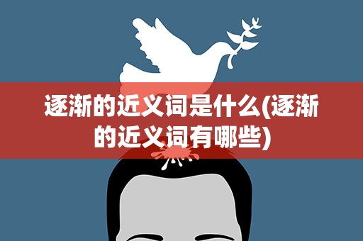 逐渐的近义词是什么(逐渐的近义词有哪些)