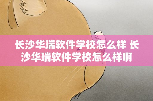 长沙华瑞软件学校怎么样 长沙华瑞软件学校怎么样啊