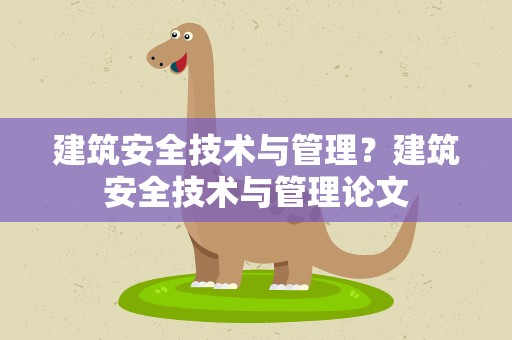 建筑安全技术与管理？建筑安全技术与管理论文