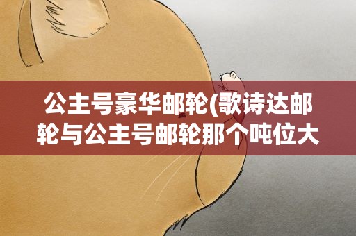公主号豪华邮轮(歌诗达邮轮与公主号邮轮那个吨位大)