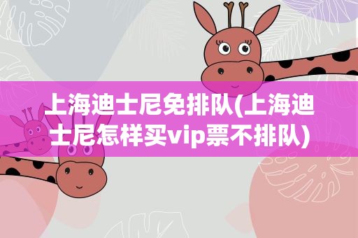 上海迪士尼免排队(上海迪士尼怎样买vip票不排队)