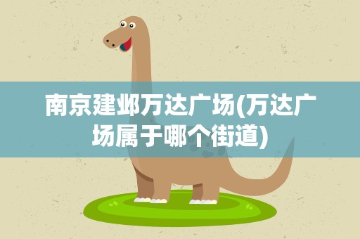 南京建邺万达广场(万达广场属于哪个街道)