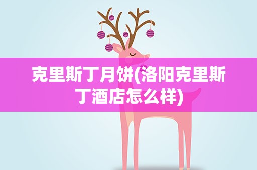 克里斯丁月饼(洛阳克里斯丁酒店怎么样)