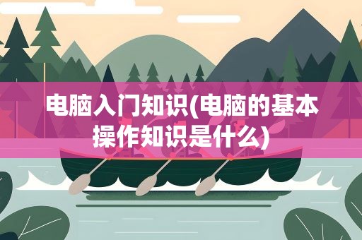电脑入门知识(电脑的基本操作知识是什么)