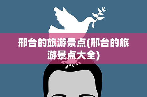 邢台的旅游景点(邢台的旅游景点大全)