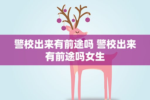 警校出来有前途吗 警校出来有前途吗女生