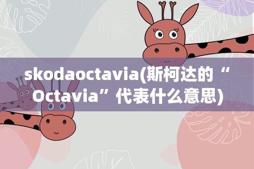 skodaoctavia(斯柯达的“Octavia”代表什么意思)