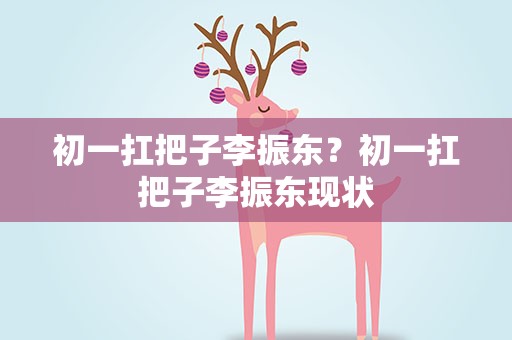 初一扛把子李振东？初一扛把子李振东现状