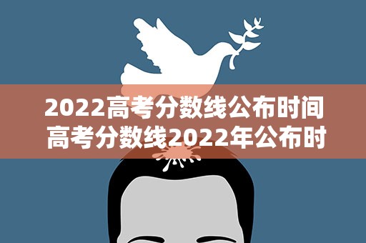 2022高考分数线公布时间 高考分数线2022年公布时间