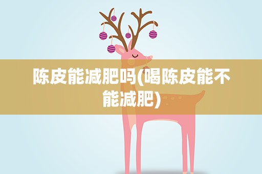 陈皮能减肥吗(喝陈皮能不能减肥)