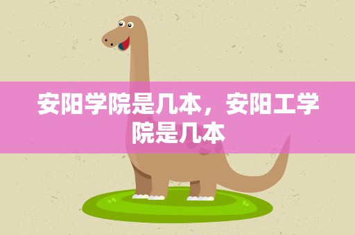 安阳学院是几本，安阳工学院是几本